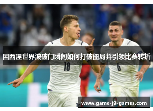 因西涅世界波破门瞬间如何打破僵局并引领比赛转折 因西涅世界波破门瞬间如何打破僵局并引领比赛转折