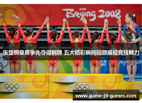 张楚桐奋勇争先夺得铜牌 五大精彩瞬间回顾展现竞技魅力