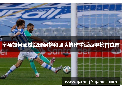 皇马如何通过战略调整和团队协作重返西甲榜首位置 皇马如何通过战略调整和团队协作重返西甲榜首位置