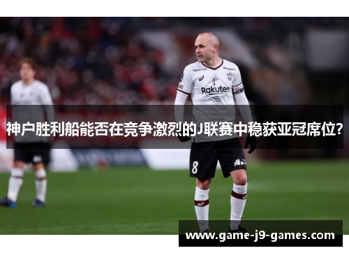 神户胜利船能否在竞争激烈的J联赛中稳获亚冠席位？