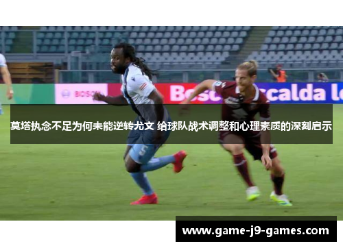 莫塔执念不足为何未能逆转尤文 给球队战术调整和心理素质的深刻启示