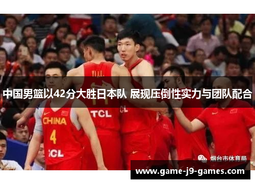 中国男篮以42分大胜日本队 展现压倒性实力与团队配合