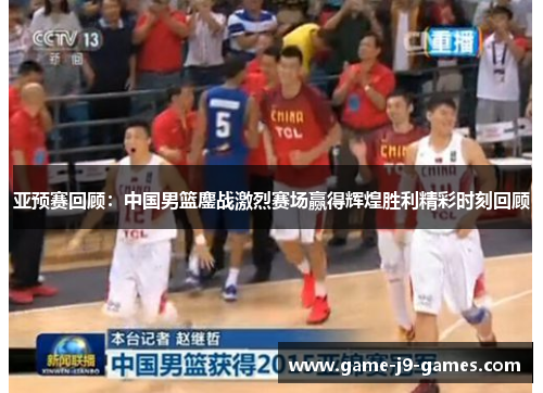 亚预赛回顾:中国男篮鏖战激烈赛场赢得辉煌胜利精彩时刻回顾 亚预赛回顾:中国男篮鏖战激烈赛场赢得辉煌胜利精彩时刻回顾