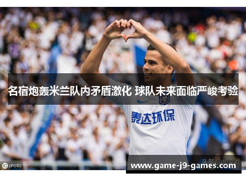 名宿炮轰米兰队内矛盾激化 球队未来面临严峻考验 名宿炮轰米兰队内矛盾激化 球队未来面临严峻考验