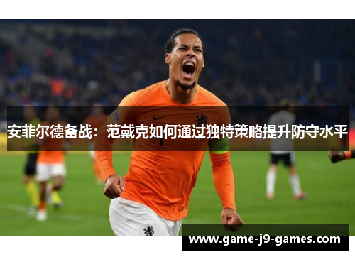 安菲尔德备战:范戴克如何通过独特策略提升防守水平 安菲尔德备战:范戴克如何通过独特策略提升防守水平