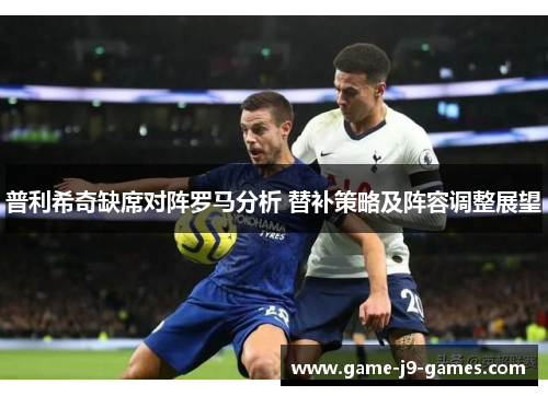 普利希奇缺席对阵罗马分析 替补策略及阵容调整展望 普利希奇缺席对阵罗马分析 替补策略及阵容调整展望