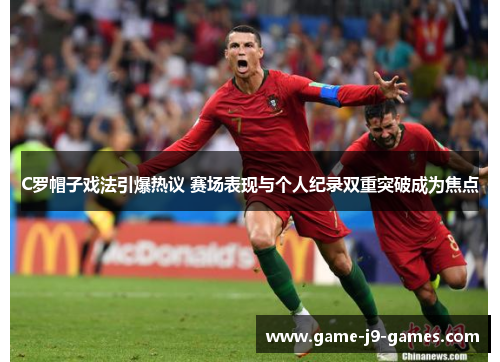 C罗帽子戏法引爆热议 赛场表现与个人纪录双重突破成为焦点 C罗帽子戏法引爆热议 赛场表现与个人纪录双重突破成为焦点