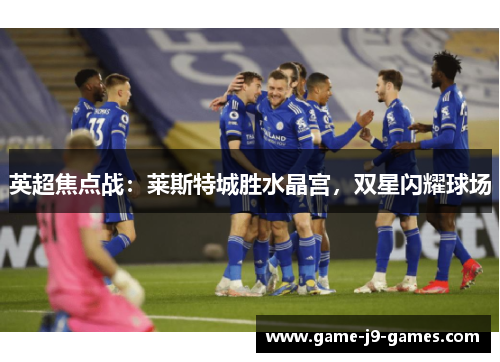 英超焦点战:莱斯特城胜水晶宫,双星闪耀球场 英超焦点战:莱斯特城胜水晶宫,双星闪耀球场