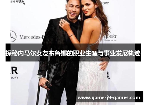 探秘内马尔女友布鲁娜的职业生涯与事业发展轨迹 探秘内马尔女友布鲁娜的职业生涯与事业发展轨迹