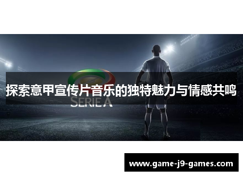 探索意甲宣传片音乐的独特魅力与情感共鸣