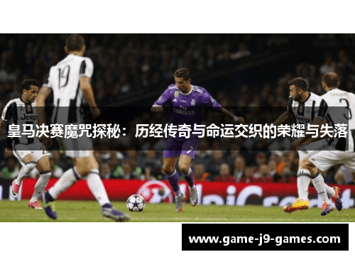 皇马决赛魔咒探秘:历经传奇与命运交织的荣耀与失落 皇马决赛魔咒探秘:历经传奇与命运交织的荣耀与失落