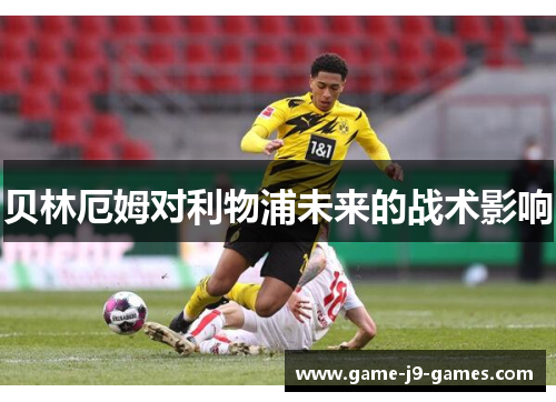 贝林厄姆对利物浦未来的战术影响 贝林厄姆对利物浦未来的战术影响