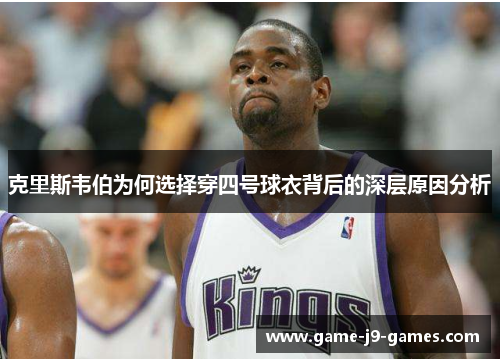 克里斯韦伯为何选择穿四号球衣背后的深层原因分析 克里斯韦伯为何选择穿四号球衣背后的深层原因分析