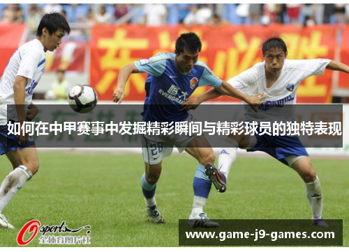 如何在中甲赛事中发掘精彩瞬间与精彩球员的独特表现 如何在中甲赛事中发掘精彩瞬间与精彩球员的独特表现