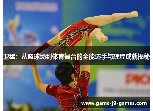 卫猛:从篮球场到体育舞台的全能选手与辉煌成就揭秘 卫猛:从篮球场到体育舞台的全能选手与辉煌成就揭秘