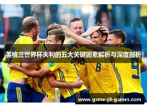 英格兰世界杯失利的五大关键因素解析与深度剖析 英格兰世界杯失利的五大关键因素解析与深度剖析