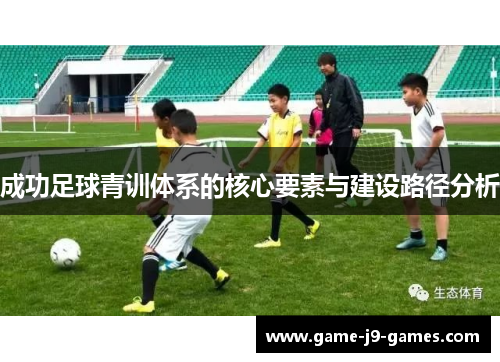 成功足球青训体系的核心要素与建设路径分析 成功足球青训体系的核心要素与建设路径分析
