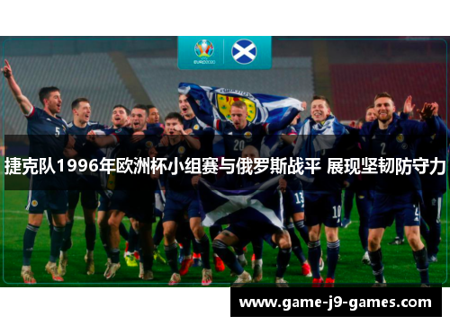 捷克队1996年欧洲杯小组赛与俄罗斯战平 展现坚韧防守力 捷克队1996年欧洲杯小组赛与俄罗斯战平 展现坚韧防守力