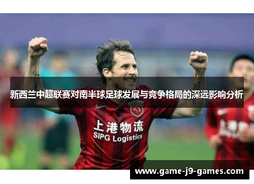 新西兰中超联赛对南半球足球发展与竞争格局的深远影响分析 新西兰中超联赛对南半球足球发展与竞争格局的深远影响分析