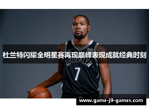 杜兰特闪耀全明星赛再现巅峰表现成就经典时刻 杜兰特闪耀全明星赛再现巅峰表现成就经典时刻