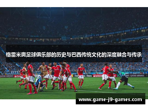 格雷米奥足球俱乐部的历史与巴西传统文化的深度融合与传承 格雷米奥足球俱乐部的历史与巴西传统文化的深度融合与传承