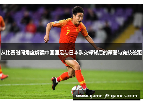 从比赛时间角度解读中国国足与日本队交锋背后的策略与竞技差距 从比赛时间角度解读中国国足与日本队交锋背后的策略与竞技差距