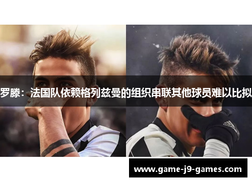 罗滕：法国队依赖格列兹曼的组织串联其他球员难以比拟