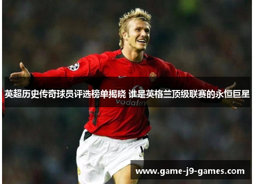英超历史传奇球员评选榜单揭晓 谁是英格兰顶级联赛的永恒巨星 英超历史传奇球员评选榜单揭晓 谁是英格兰顶级联赛的永恒巨星