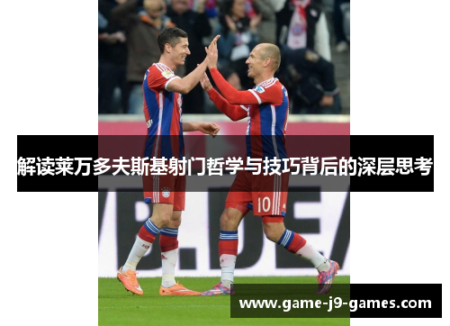 解读莱万多夫斯基射门哲学与技巧背后的深层思考