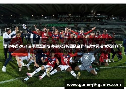 里尔夺得2021法甲冠军的成功秘诀分析团队合作与战术灵活性双管齐下 里尔夺得2021法甲冠军的成功秘诀分析团队合作与战术灵活性双管齐下