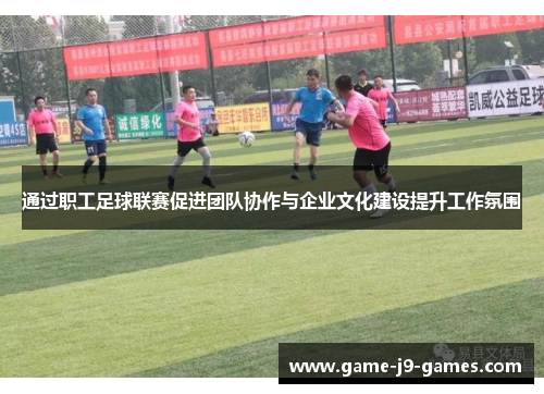 通过职工足球联赛促进团队协作与企业文化建设提升工作氛围 通过职工足球联赛促进团队协作与企业文化建设提升工作氛围