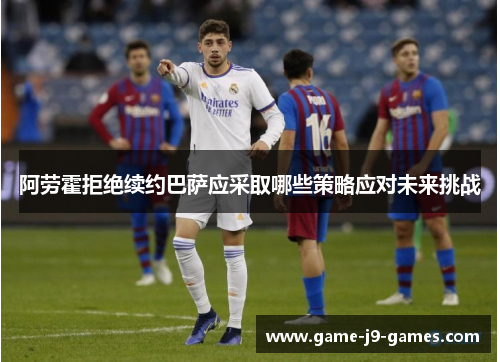 阿劳霍拒绝续约巴萨应采取哪些策略应对未来挑战 阿劳霍拒绝续约巴萨应采取哪些策略应对未来挑战