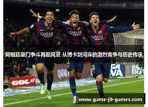 阿根廷豪门争斗再起风云 从博卡到河床的激烈竞争与历史传承 阿根廷豪门争斗再起风云 从博卡到河床的激烈竞争与历史传承