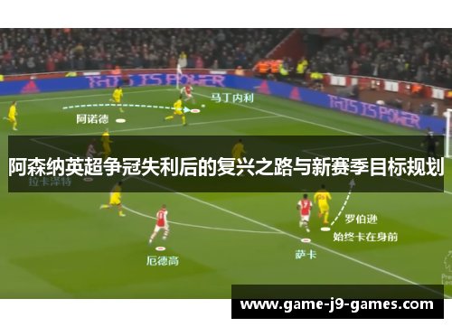 阿森纳英超争冠失利后的复兴之路与新赛季目标规划 阿森纳英超争冠失利后的复兴之路与新赛季目标规划