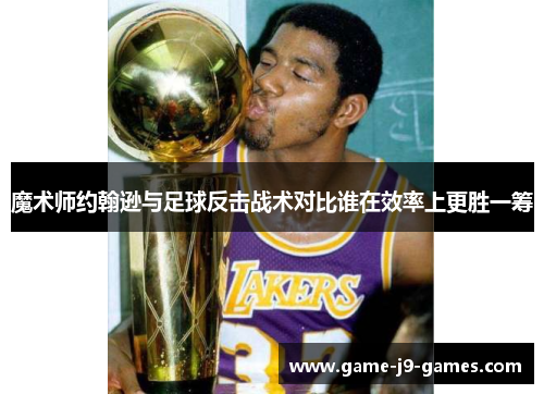 魔术师约翰逊与足球反击战术对比谁在效率上更胜一筹 魔术师约翰逊与足球反击战术对比谁在效率上更胜一筹