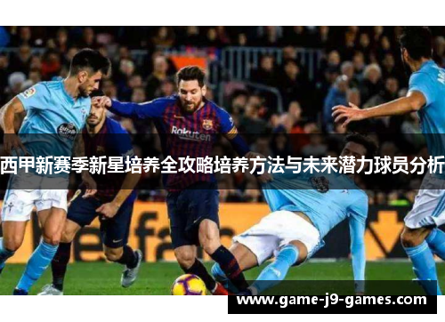 西甲新赛季新星培养全攻略培养方法与未来潜力球员分析 西甲新赛季新星培养全攻略培养方法与未来潜力球员分析