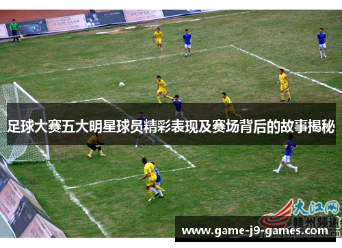 足球大赛五大明星球员精彩表现及赛场背后的故事揭秘 足球大赛五大明星球员精彩表现及赛场背后的故事揭秘
