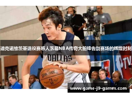 迪克诺维茨基退役赛感人落幕NBA传奇大前锋告别赛场的辉煌时刻 迪克诺维茨基退役赛感人落幕NBA传奇大前锋告别赛场的辉煌时刻