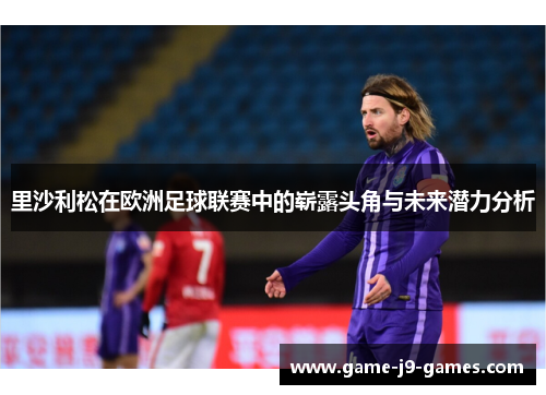 里沙利松在欧洲足球联赛中的崭露头角与未来潜力分析 里沙利松在欧洲足球联赛中的崭露头角与未来潜力分析