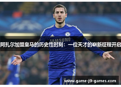 阿扎尔加盟皇马的历史性时刻:一位天才的崭新征程开启 阿扎尔加盟皇马的历史性时刻:一位天才的崭新征程开启