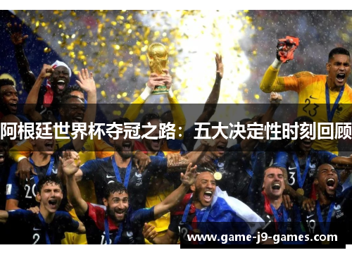 阿根廷世界杯夺冠之路:五大决定性时刻回顾 阿根廷世界杯夺冠之路:五大决定性时刻回顾