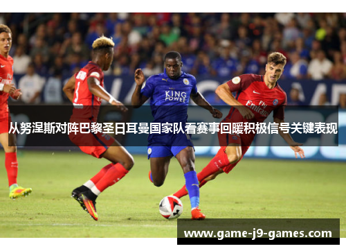 从努涅斯对阵巴黎圣日耳曼国家队看赛事回暖积极信号关键表现 从努涅斯对阵巴黎圣日耳曼国家队看赛事回暖积极信号关键表现