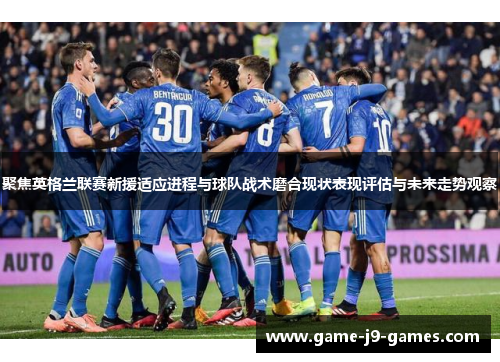 聚焦英格兰联赛新援适应进程与球队战术磨合现状表现评估与未来走势观察 聚焦英格兰联赛新援适应进程与球队战术磨合现状表现评估与未来走势观察