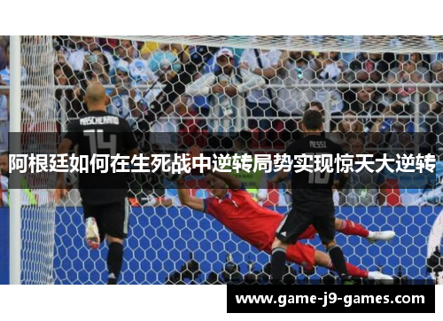 阿根廷如何在生死战中逆转局势实现惊天大逆转 阿根廷如何在生死战中逆转局势实现惊天大逆转
