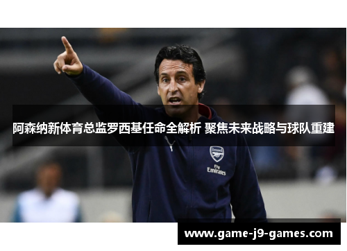 阿森纳新体育总监罗西基任命全解析 聚焦未来战略与球队重建 阿森纳新体育总监罗西基任命全解析 聚焦未来战略与球队重建