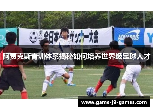阿贾克斯青训体系揭秘如何培养世界级足球人才