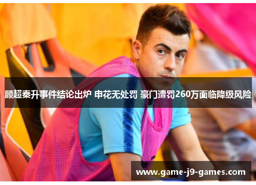 顾超秦升事件结论出炉 申花无处罚 豪门遭罚260万面临降级风险 顾超秦升事件结论出炉 申花无处罚 豪门遭罚260万面临降级风险