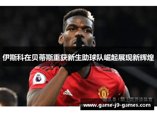 伊斯科在贝蒂斯重获新生助球队崛起展现新辉煌