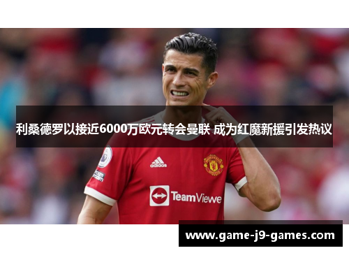 利桑德罗以接近6000万欧元转会曼联 成为红魔新援引发热议