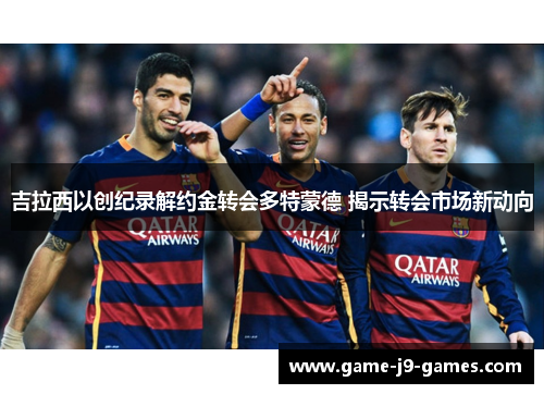 吉拉西以创纪录解约金转会多特蒙德 揭示转会市场新动向 吉拉西以创纪录解约金转会多特蒙德 揭示转会市场新动向